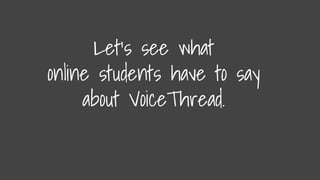 Let’s see what
online students have to say
about VoiceThread.
 