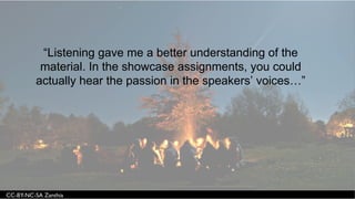 “Listening gave me a better understanding of the
material. In the showcase assignments, you could
actually hear the passion in the speakers’ voices…”
 