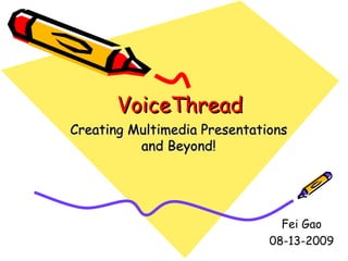 VoiceThread Creating Multimedia Presentations and Beyond! Fei Gao 08-13-2009 