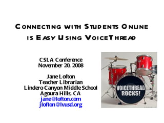 Connecting with Students Online is Easy Using VoiceThread CSLA Conference November 20, 2008 Jane Lofton Teacher Librarian Lindero Canyon Middle School Agoura Hills, CA [email_address] [email_address] 