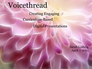 Voicethread
       Creating Engaging
    Curriculum-Based
         Digital Presentations




                                 Sarah Ludwig
                                  April 7, 2011
 