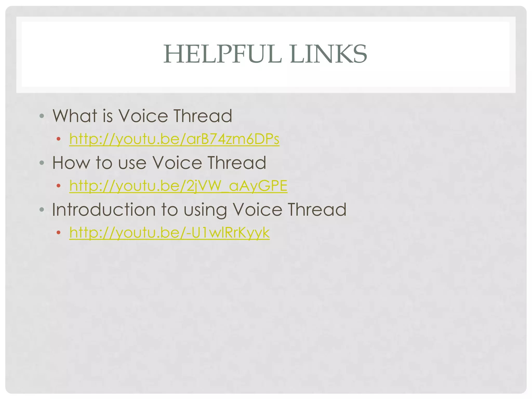 HELPFUL LINKS
• What is Voice Thread
• http://youtu.be/arB74zm6DPs
• How to use Voice Thread
• http://youtu.be/2jVW_aAyGPE
• Introduction to using Voice Thread
• http://youtu.be/-U1wlRrKyyk
 