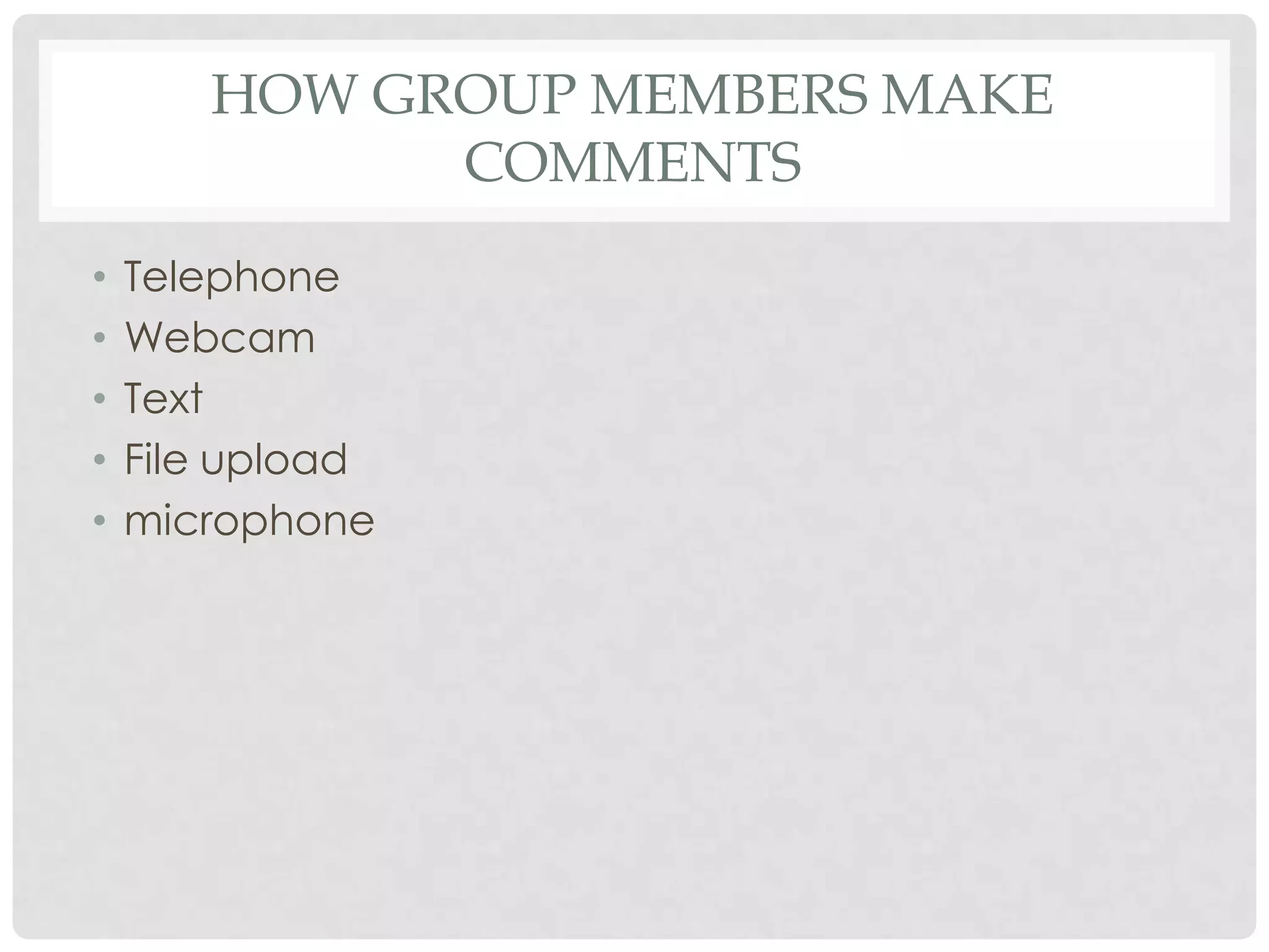 HOW GROUP MEMBERS MAKE
COMMENTS
• Telephone
• Webcam
• Text
• File upload
• microphone
 