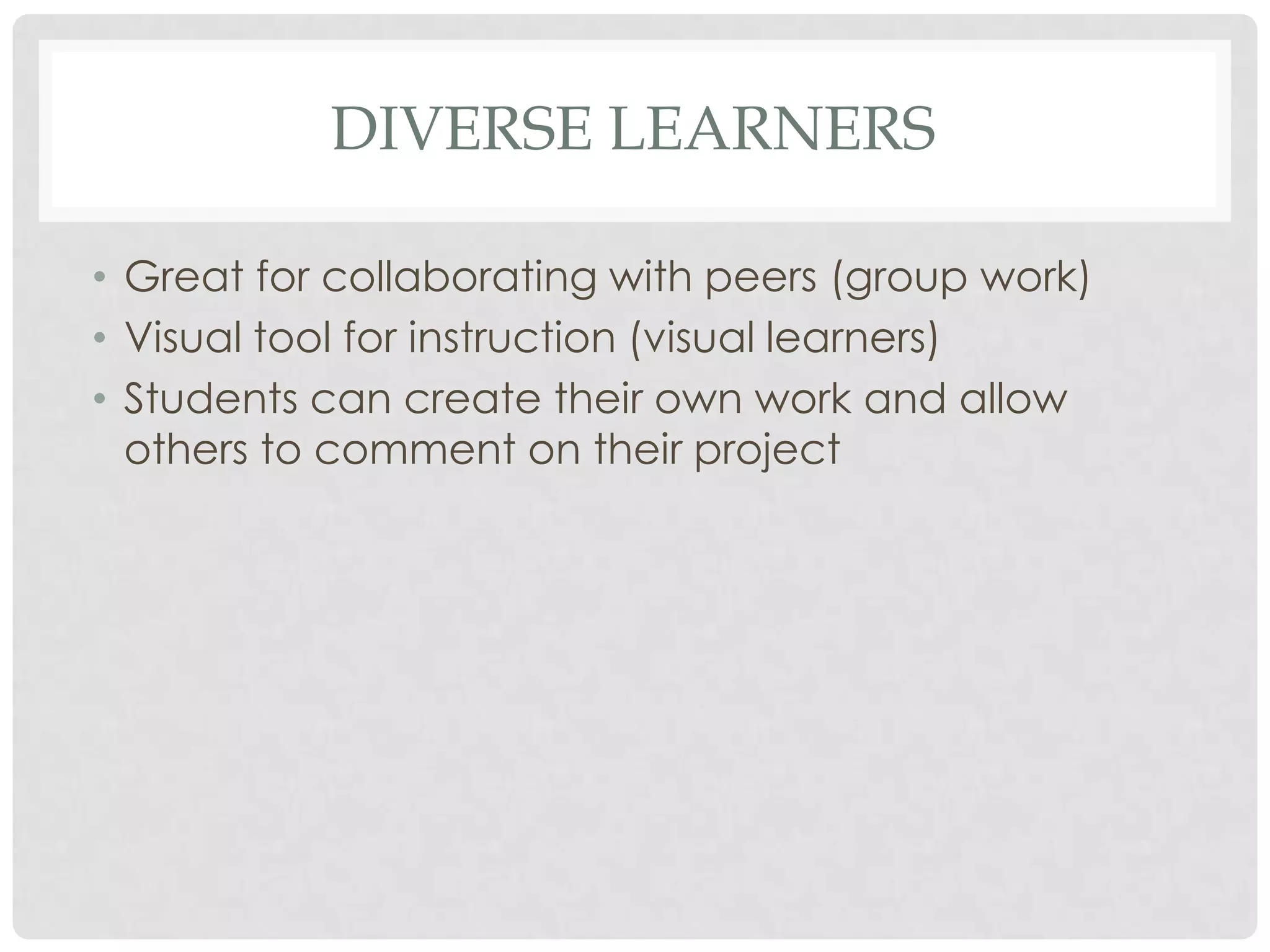 DIVERSE LEARNERS
• Great for collaborating with peers (group work)
• Visual tool for instruction (visual learners)
• Students can create their own work and allow
others to comment on their project
 