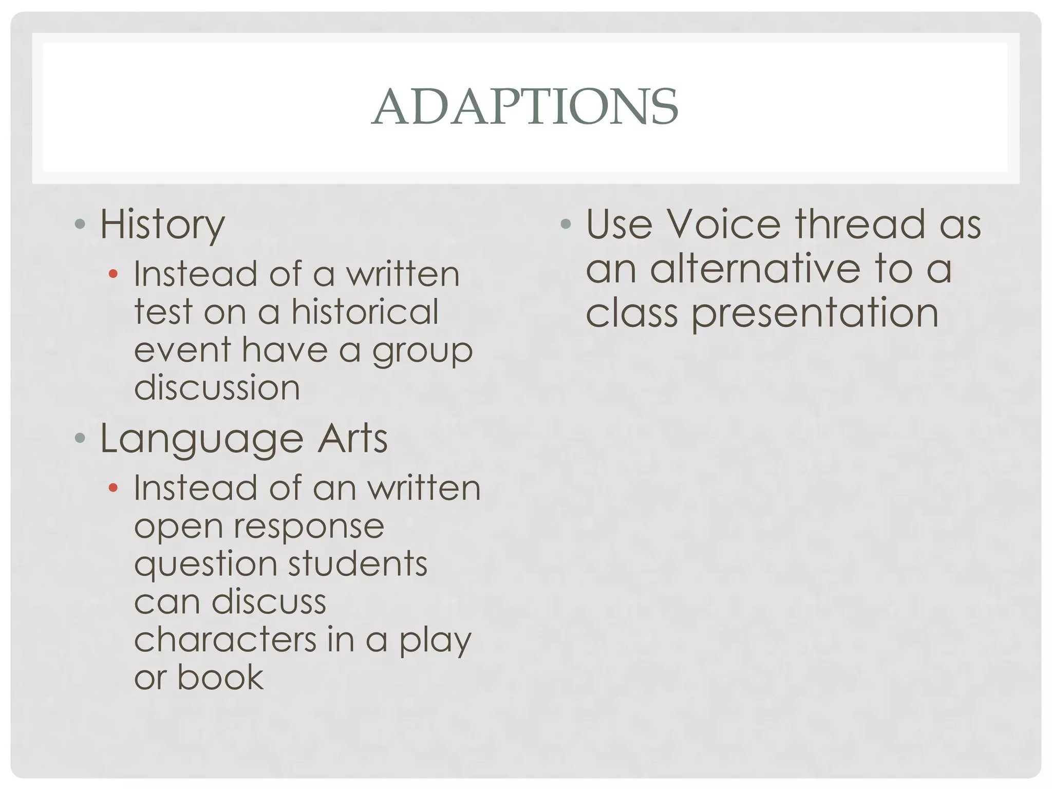 ADAPTIONS
• History
• Instead of a written
test on a historical
event have a group
discussion
• Language Arts
• Instead of an written
open response
question students
can discuss
characters in a play
or book
• Use Voice thread as
an alternative to a
class presentation
 