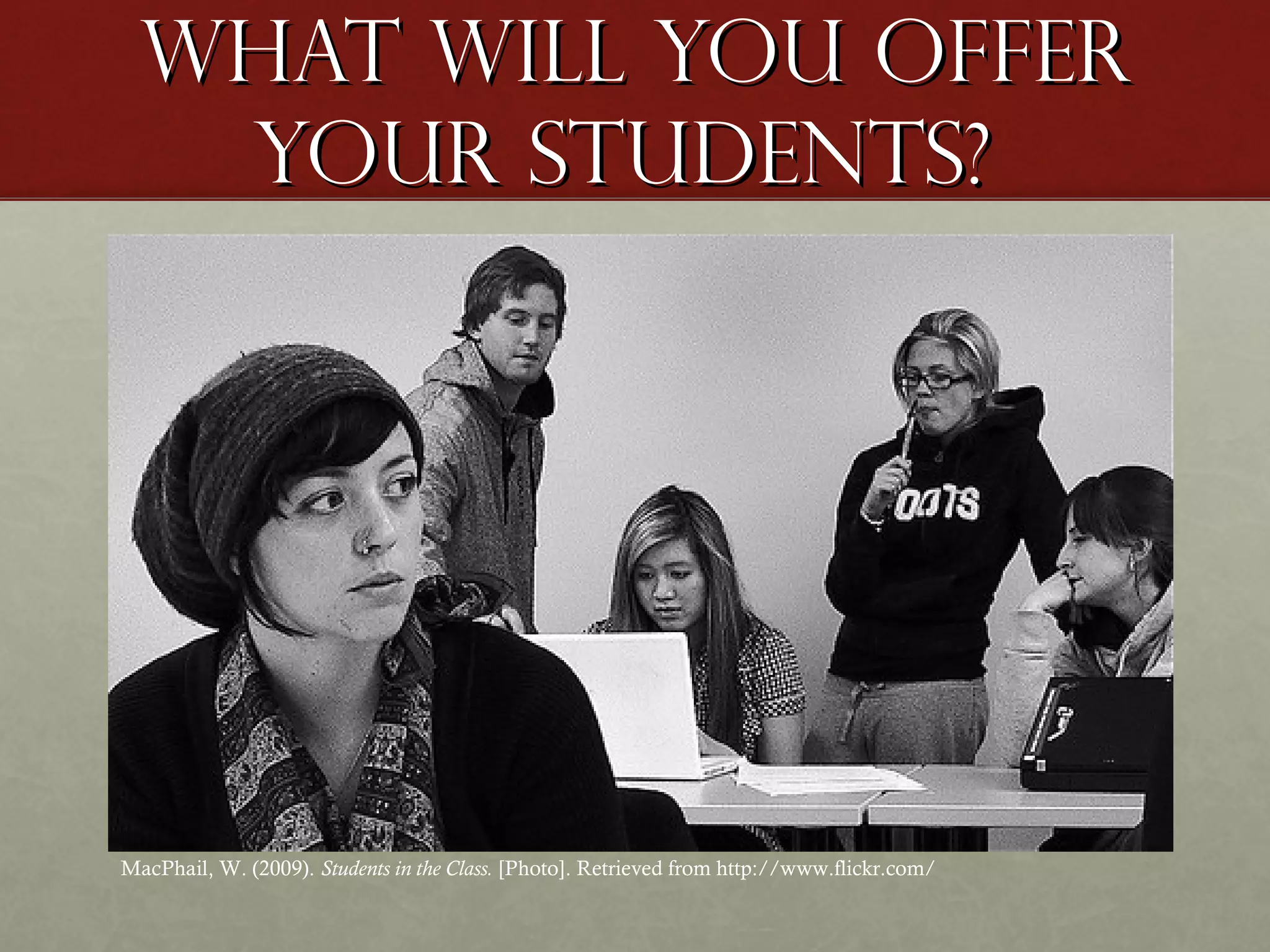 What will you offer
your students?

MacPhail, W. (2009). Students in the Class. [Photo]. Retrieved from http://www.flickr.com/

 