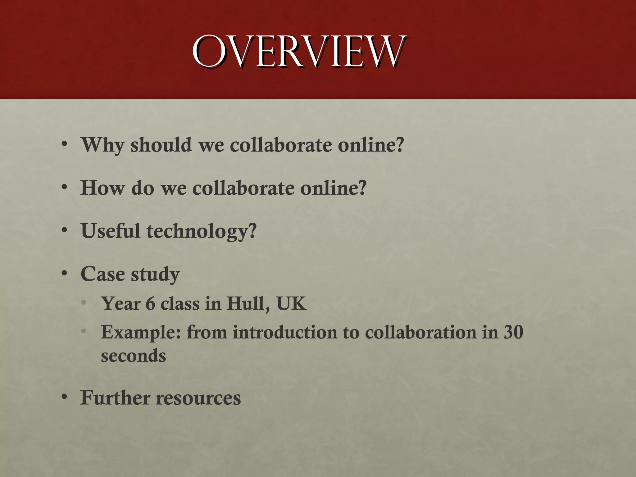 Overview
• Why should we collaborate online?
• How do we collaborate online?
• Useful technology?
• Case study
• Year 6 class in Hull, UK
• Example: from introduction to collaboration in 30
seconds

• Further resources

 