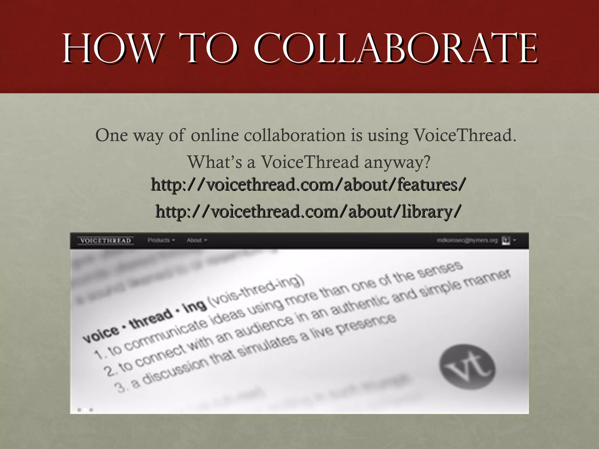 How to Collaborate
One way of online collaboration is using VoiceThread.
What’s a VoiceThread anyway?
http://voicethread.com/about/features/
http://voicethread.com/about/library/

 