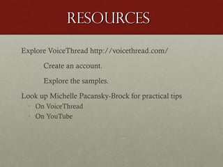 Resources
Explore VoiceThread http://voicethread.com/
Create an account.
Explore the samples.
Look up Michelle Pacansky-Brock for practical tips
• On VoiceThread
• On YouTube

 