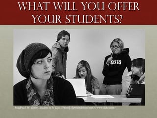 What will you offer
your students?

MacPhail, W. (2009). Students in the Class. [Photo]. Retrieved from http://www.flickr.com/

 