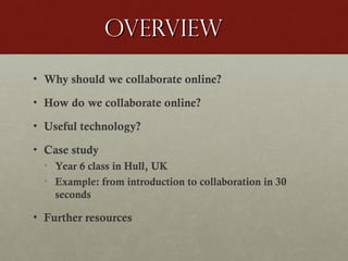 Overview
• Why should we collaborate online?
• How do we collaborate online?
• Useful technology?
• Case study
• Year 6 class in Hull, UK
• Example: from introduction to collaboration in 30
seconds

• Further resources

 