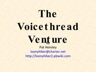 The Voicethread Venture By Pat Hensley [email_address] http://loonyhiker2.pbwiki.com 