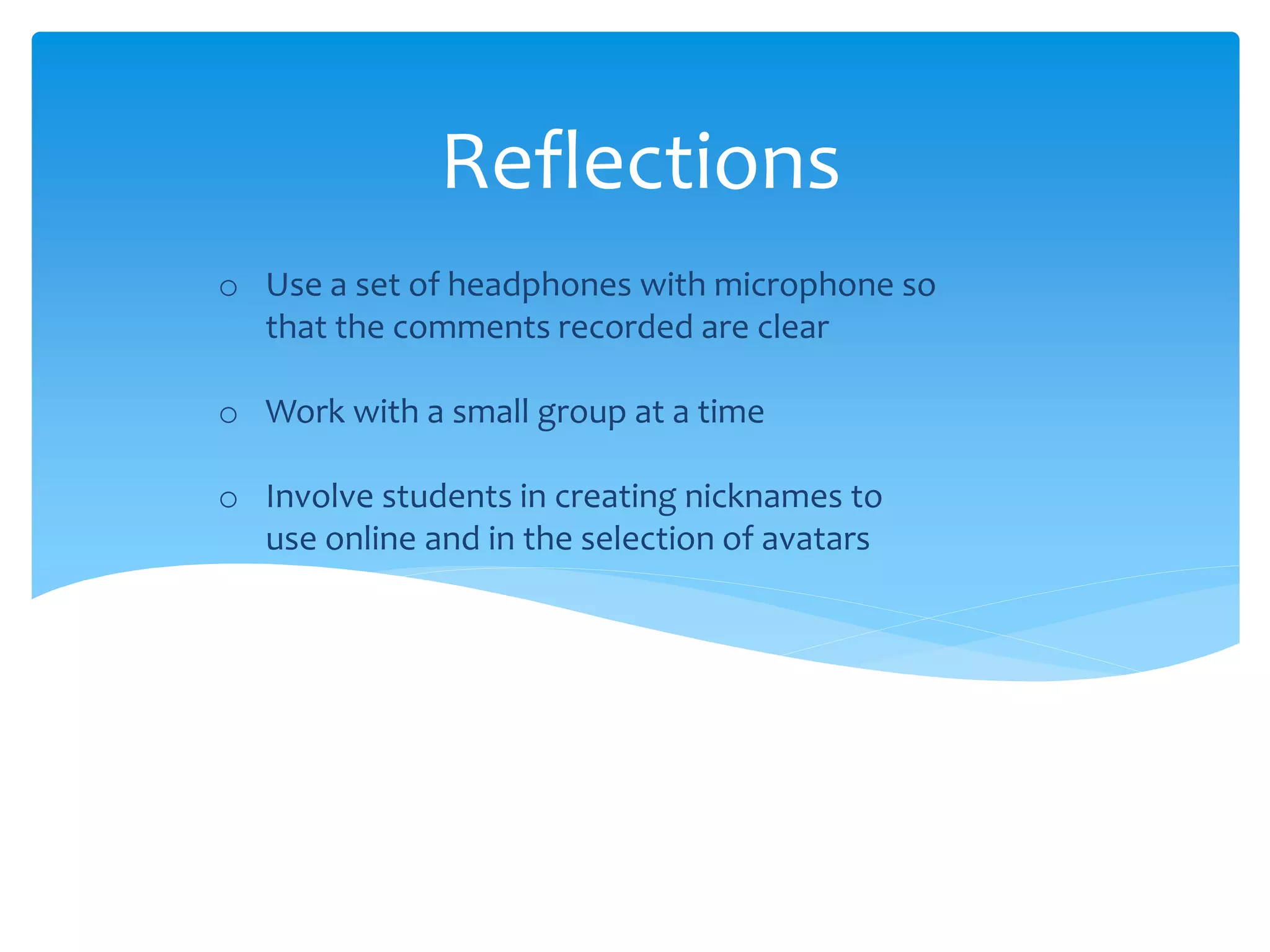 Reflections
o Use a set of headphones with microphone so
that the comments recorded are clear
o Work with a small group at a time
o Involve students in creating nicknames to
use online and in the selection of avatars
 
