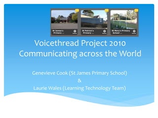 Voicethread Project 2010
Communicating across the World
Genevieve Cook (St James Primary School)
&
Laurie Wales (Learning Technology Team)
 
