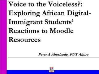 FUTA
Voice to the Voiceless?:
Exploring African Digital-
Immigrant Students’
Reactions to Moodle
Resources
Peter A Aborisade, FUT Akure
 
