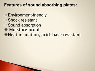 Features of sound absorbing plates:
Environment-friendly
Shock resistant
Sound absorption
 Moisture proof
Heat insulation, acid-base resistant

 