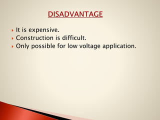 




It is expensive.
Construction is difficult.
Only possible for low voltage application.

 