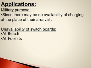 Applications:
Military purpose:
•Since there may be no availability of charging
at the place of their arraival .
Unavailability of switch boards:
•At Beach
•At Forests

 