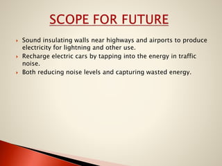 





Sound insulating walls near highways and airports to produce
electricity for lightning and other use.
Recharge electric cars by tapping into the energy in traffic
noise.
Both reducing noise levels and capturing wasted energy.

 