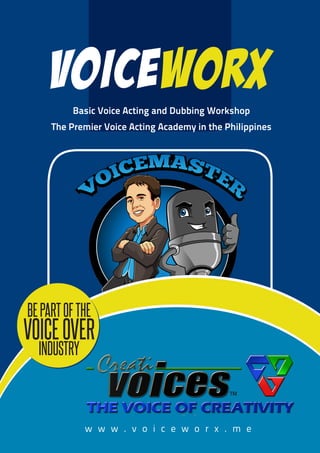 VOICEWorxBasic Voice Acting and Dubbing Workshop
The Premier Voice Acting Academy in the Philippines
BEPARTOFTHE
VOICEOVER
INDUSTRY
w w w . v o i c e w o r x . m e
 