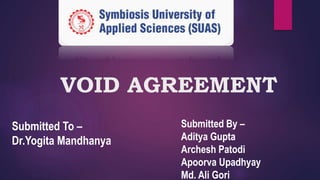 VOID AGREEMENT
Submitted To –
Dr.Yogita Mandhanya
Submitted By –
Aditya Gupta
Archesh Patodi
Apoorva Upadhyay
Md. Ali Gori
 
