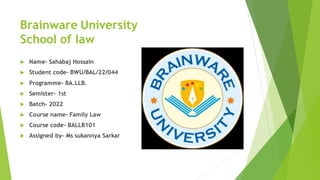 Brainware University
School of law
 Name- Sahabaj Hossain
 Student code- BWU/BAL/22/044
 Programme- BA.LLB.
 Semister- 1st
 Batch- 2022
 Course name- Family Law
 Course code- BALLB101
 Assigned by- Ms sukannya Sarkar
 