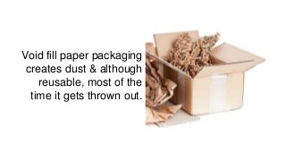 Void fill paper packaging
creates dust & although
reusable, most of the
time it gets thrown out.
 