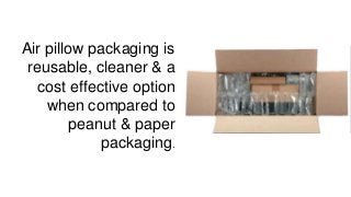 Air pillow packaging is
reusable, cleaner & a
cost effective option
when compared to
peanut & paper
packaging.
 
