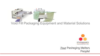 Void Fill Packaging Equipment and Material Solutions 
Your Packaging Matters 
People! 
 