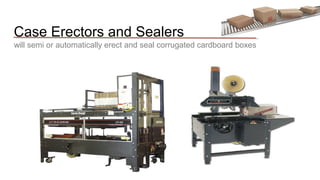 Case Erectors and Sealers 
will semi or automatically erect and seal corrugated cardboard boxes 
 