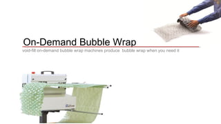 On-Demand Bubble Wrap 
void-fill on-demand bubble wrap machines produce bubble wrap when you need it 
 