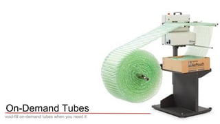 On-Demand Tubes 
void-fill on-demand tubes when you need it 
 