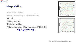 Interpretation
• Flow rates – Qmax
• Qave – particularly in intermittent flow
• Q α V2
• Voided volume
• Post-void residue
• Volume-normalized flow-rate index (VQI) ≡ BMI
VQI = Q/√(VV+PVR)
Agarwal et al. Neurourol & urodynam 2013
 