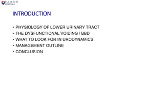 INTRODUCTION
• PHYSIOLOGY OF LOWER URINARY TRACT
• THE DYSFUNCTIONAL VOIDING / BBD
• WHAT TO LOOK FOR IN URODYNAMICS
• MANAGEMENT OUTLINE
• CONCLUSION
 