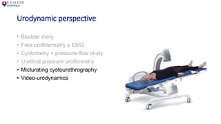 Urodynamic perspective
• Bladder diary
• Free uroflowmetry ± EMG
• Cystometry + pressure-flow study
• Urethral pressure profilometry
• Micturating cystourethrography
• Video-urodynamics
 
