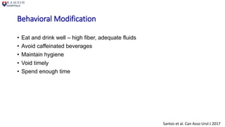 Behavioral Modification
• Eat and drink well – high fiber, adequate fluids
• Avoid caffeinated beverages
• Maintain hygiene
• Void timely
• Spend enough time
Santos et al. Can Asso Urol J 2017
 