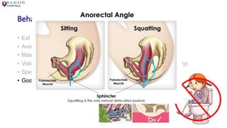 Behavioral Modification
• Eat and drink well – high fiber, adequate fluids
• Avoid caffeinated beverages
• Maintain hygiene
• Void timely (typically every 2 hours or depending on bladder diary)
• Spend enough time
• Good posture for toilet –
“SQUATTING TYPE”
 
