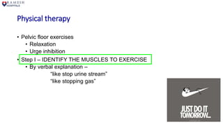 Physical therapy
• Pelvic floor exercises
• Relaxation
• Urge inhibition
• Step I – IDENTIFY THE MUSCLES TO EXERCISE
• By verbal explanation –
“like stop urine stream”
“like stopping gas”
 