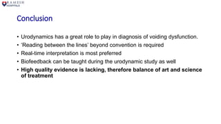 Conclusion
• Urodynamics has a great role to play in diagnosis of voiding dysfunction.
• ‘Reading between the lines’ beyond convention is required
• Real-time interpretation is most preferred
• Biofeedback can be taught during the urodynamic study as well
• High quality evidence is lacking, therefore balance of art and science
of treatment
 