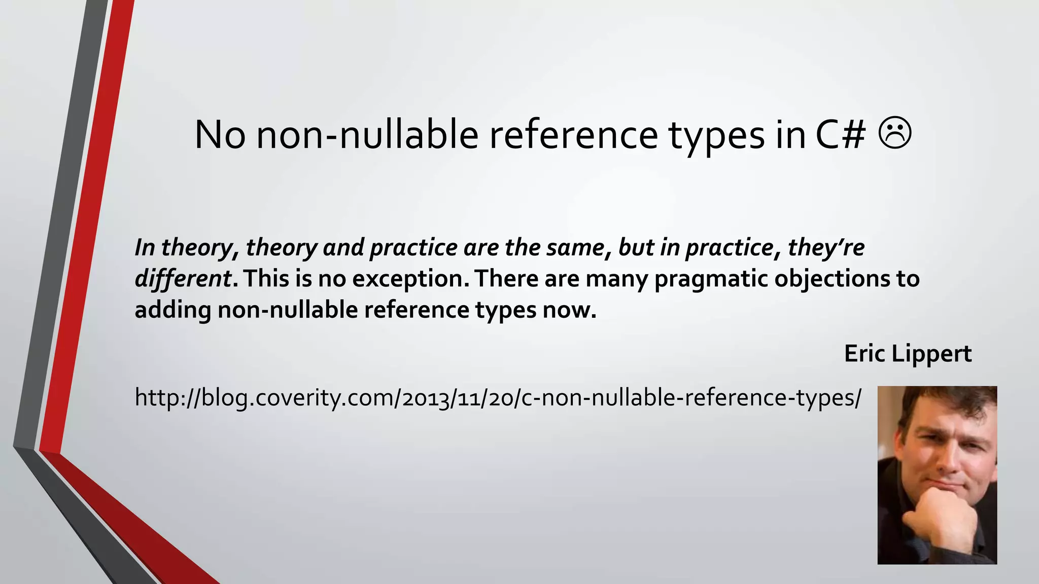 No non-nullable reference types in C# 
In theory, theory and practice are the same, but in practice, they’re
different.This is no exception.There are many pragmatic objections to
adding non-nullable reference types now.
Eric Lippert
http://blog.coverity.com/2013/11/20/c-non-nullable-reference-types/
 