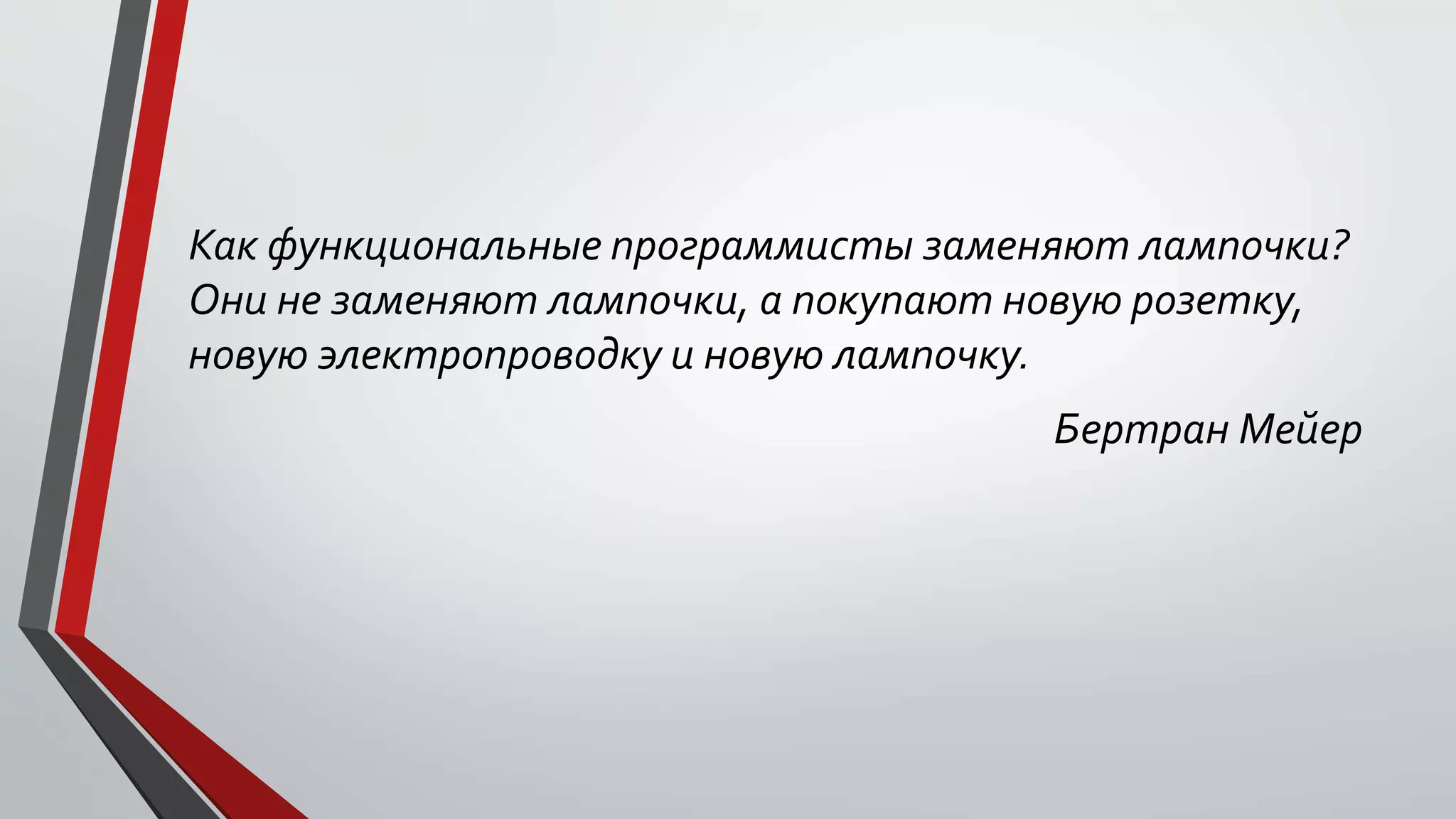 Как функциональные программисты заменяют лампочки?
Они не заменяют лампочки, а покупают новую розетку,
новую электропроводку и новую лампочку.
Бертран Мейер
 