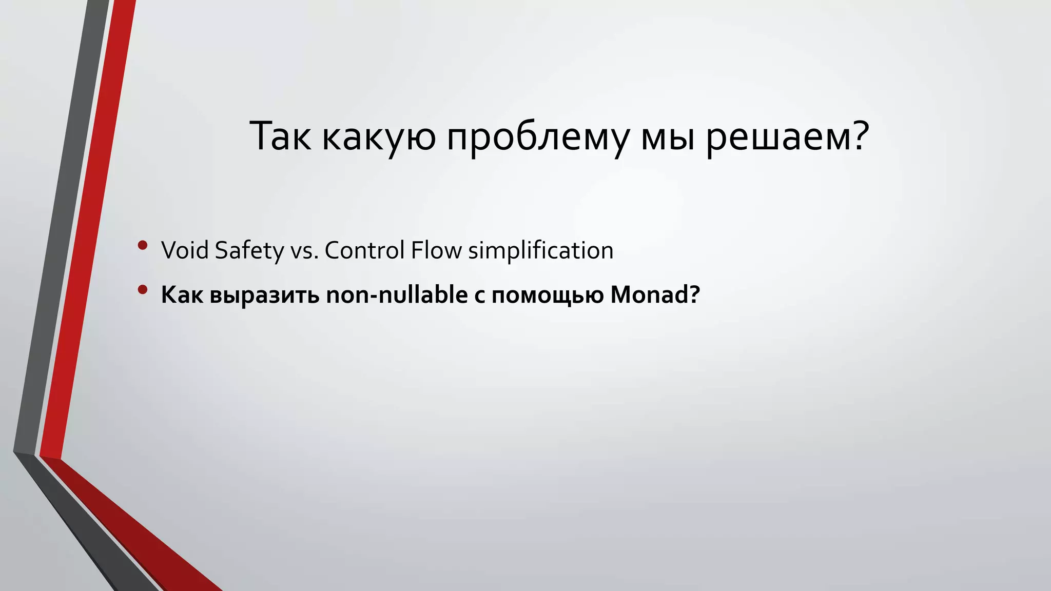 Так какую проблему мы решаем?
• Void Safety vs. Control Flow simplification
• Как выразить non-nullable с помощью Monad?
 
