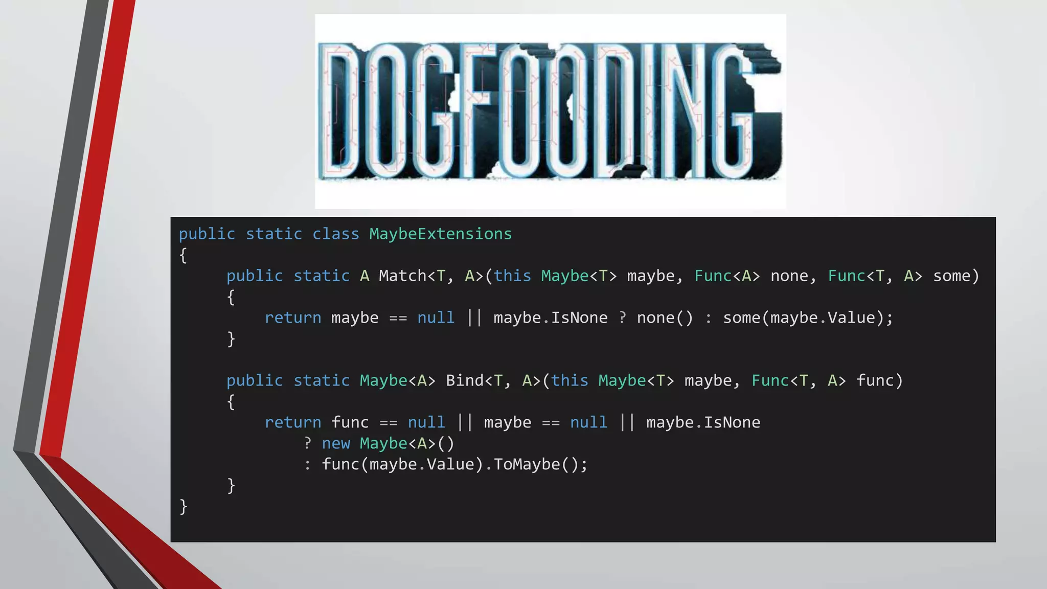 public static class MaybeExtensions
{
public static A Match<T, A>(this Maybe<T> maybe, Func<A> none, Func<T, A> some)
{
return maybe == null || maybe.IsNone ? none() : some(maybe.Value);
}
public static Maybe<A> Bind<T, A>(this Maybe<T> maybe, Func<T, A> func)
{
return func == null || maybe == null || maybe.IsNone
? new Maybe<A>()
: func(maybe.Value).ToMaybe();
}
}
 
