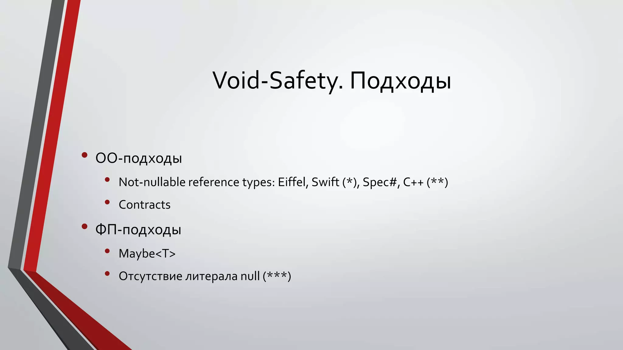 Void-Safety. Подходы
• ОО-подходы
• Not-nullable reference types: Eiffel, Swift (*), Spec#, C++ (**)
• Contracts
• ФП-подходы
• Maybe<T>
• Отсутствие литерала null (***)
 