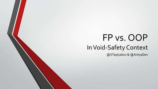 FP vs. OOP
InVoid-Safety Context
@STeplyakov & @AntyaDev
 