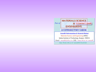 Part of

MATERIALS SCIENCE
& A Learner’s Guide
A Learner’s Guide
ENGINEERING
AN INTRODUCTORY E-BOOK

Anandh Subramaniam & Kantesh Balani
Materials Science and Engineering (MSE)
Indian Institute of Technology, Kanpur- 208016
Email: anandh@iitk.ac.in, URL: home.iitk.ac.in/~anandh
http://home.iitk.ac.in/~anandh/E-book.htm

 