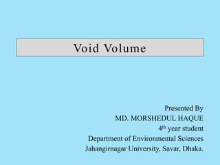 Void Volume
Presented By
MD. MORSHEDUL HAQUE
4th year student
Department of Environmental Sciences
Jahangirnagar University, Savar, Dhaka.
 