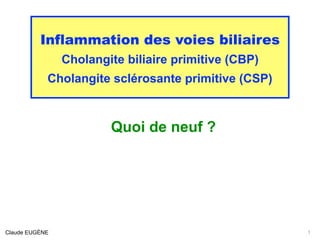 Inflammation des voies biliaires
Cholangite biliaire primitive (CBP)
Cholangite sclérosante primitive (CSP)
Quoi de neuf ?
Claude EUGÈNE 1
 