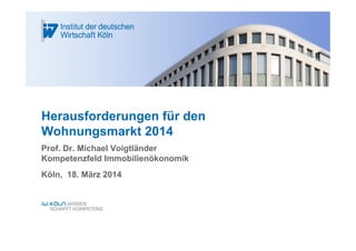 Herausforderungen für den
Wohnungsmarkt 2014
Prof. Dr. Michael Voigtländer
Kompetenzfeld Immobilienökonomik
Köln, 18. März 2014
 