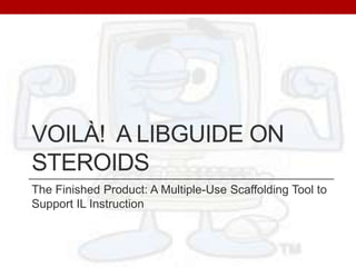 Voilà!  A LibGuide on Steroids The Finished Product: A Multiple-Use Scaffolding Tool to Support IL Instruction 